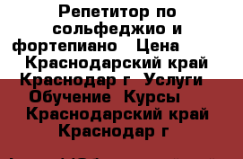 Репетитор по сольфеджио и фортепиано › Цена ­ 450 - Краснодарский край, Краснодар г. Услуги » Обучение. Курсы   . Краснодарский край,Краснодар г.